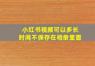 小红书视频可以多长时间不保存在相册里面