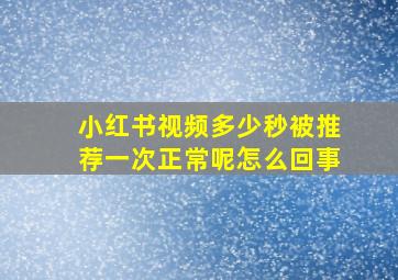 小红书视频多少秒被推荐一次正常呢怎么回事