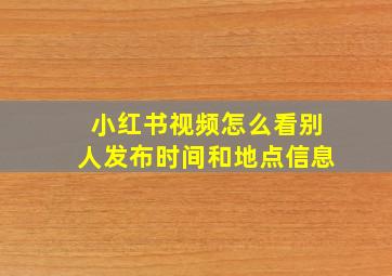 小红书视频怎么看别人发布时间和地点信息