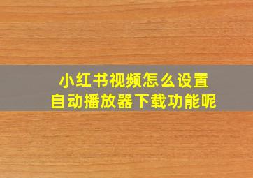 小红书视频怎么设置自动播放器下载功能呢