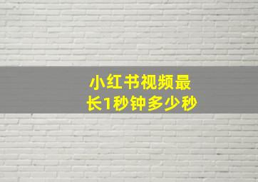 小红书视频最长1秒钟多少秒