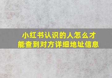 小红书认识的人怎么才能查到对方详细地址信息