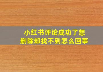 小红书评论成功了想删除却找不到怎么回事