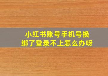 小红书账号手机号换绑了登录不上怎么办呀