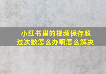 小红书里的视频保存超过次数怎么办啊怎么解决