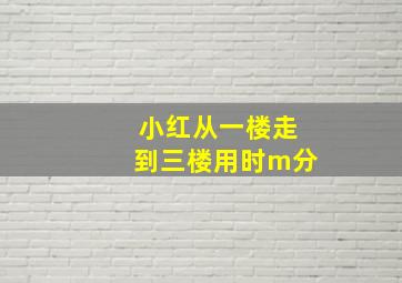 小红从一楼走到三楼用时m分