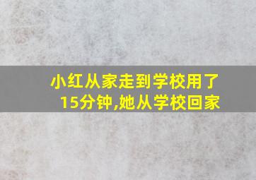 小红从家走到学校用了15分钟,她从学校回家