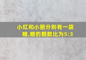 小红和小丽分别有一袋糖,糖的颗数比为5:3