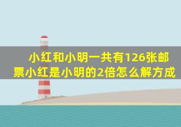 小红和小明一共有126张邮票小红是小明的2倍怎么解方成