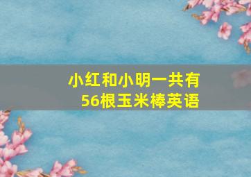 小红和小明一共有56根玉米棒英语