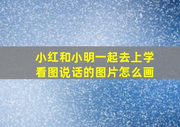 小红和小明一起去上学看图说话的图片怎么画