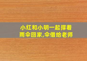 小红和小明一起撑着雨伞回家,伞借给老师