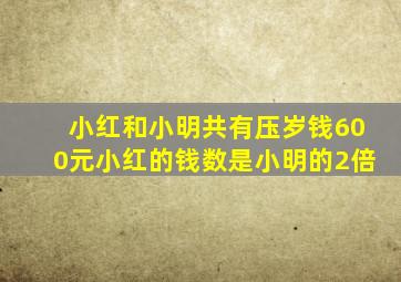 小红和小明共有压岁钱600元小红的钱数是小明的2倍