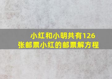 小红和小明共有126张邮票小红的邮票解方程