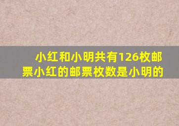 小红和小明共有126枚邮票小红的邮票枚数是小明的