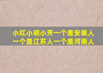 小红小明小芳一个是安徽人一个是江苏人一个是河南人