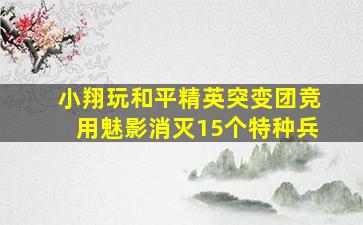 小翔玩和平精英突变团竞用魅影消灭15个特种兵