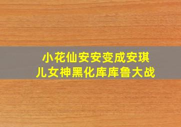 小花仙安安变成安琪儿女神黑化库库鲁大战