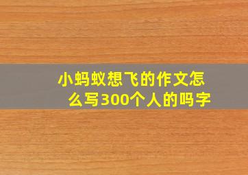 小蚂蚁想飞的作文怎么写300个人的吗字