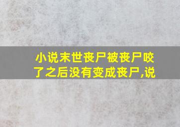 小说末世丧尸被丧尸咬了之后没有变成丧尸,说