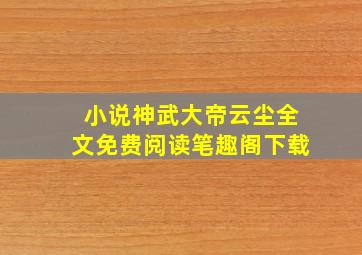 小说神武大帝云尘全文免费阅读笔趣阁下载