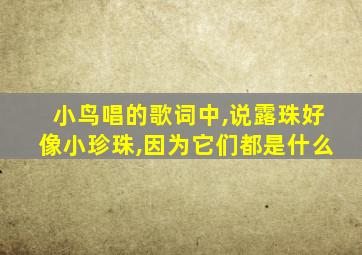 小鸟唱的歌词中,说露珠好像小珍珠,因为它们都是什么