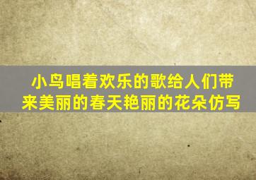 小鸟唱着欢乐的歌给人们带来美丽的春天艳丽的花朵仿写