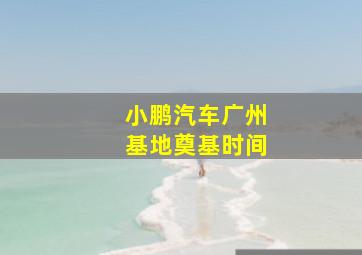 小鹏汽车广州基地奠基时间