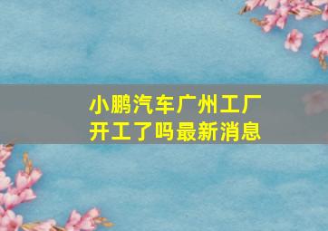 小鹏汽车广州工厂开工了吗最新消息