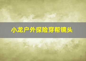 小龙户外探险穿帮镜头