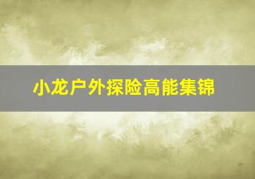 小龙户外探险高能集锦