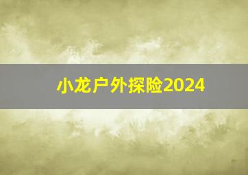 小龙户外探险2024