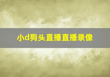 小d狗头直播直播录像