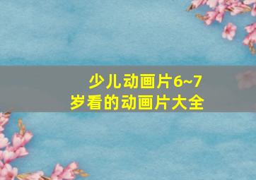 少儿动画片6~7岁看的动画片大全