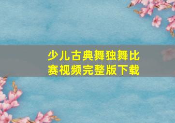 少儿古典舞独舞比赛视频完整版下载