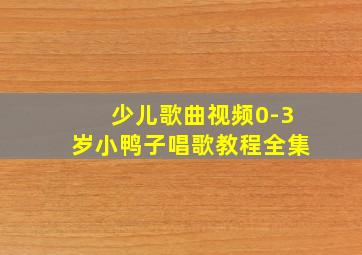 少儿歌曲视频0-3岁小鸭子唱歌教程全集