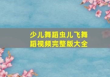 少儿舞蹈虫儿飞舞蹈视频完整版大全