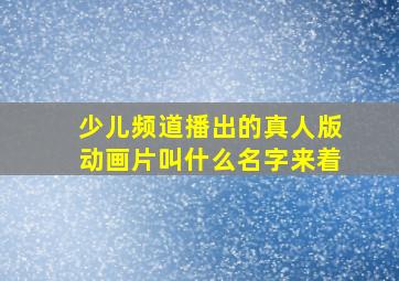 少儿频道播出的真人版动画片叫什么名字来着