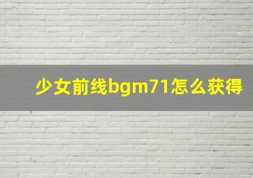 少女前线bgm71怎么获得