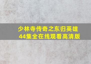 少林寺传奇之东归英雄44集全在线观看高清版