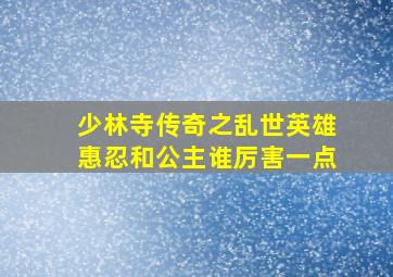 少林寺传奇之乱世英雄惠忍和公主谁厉害一点