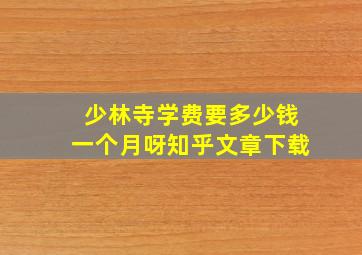 少林寺学费要多少钱一个月呀知乎文章下载