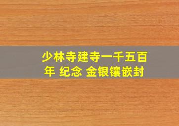 少林寺建寺一千五百年 纪念 金银镶嵌封