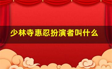 少林寺惠忍扮演者叫什么