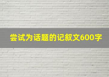 尝试为话题的记叙文600字