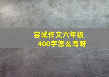 尝试作文六年级400字怎么写呀