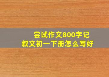 尝试作文800字记叙文初一下册怎么写好