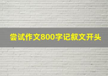 尝试作文800字记叙文开头