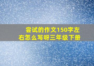 尝试的作文150字左右怎么写呀三年级下册