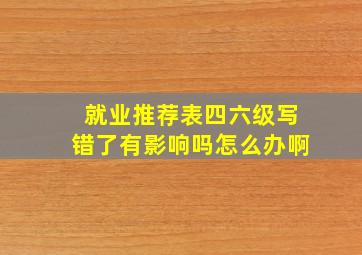 就业推荐表四六级写错了有影响吗怎么办啊